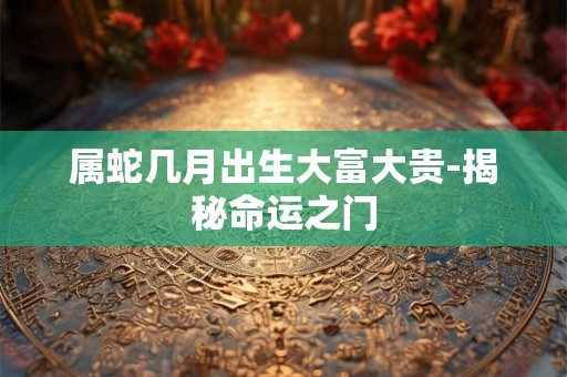 属蛇几月出生大富大贵-揭秘命运之门