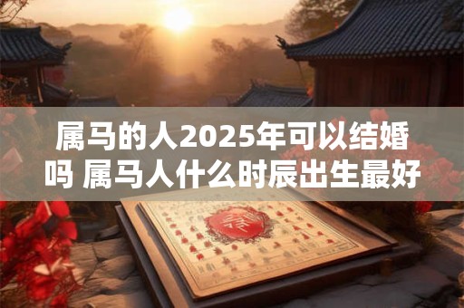 属马的人2025年可以结婚吗 属马人什么时辰出生最好命