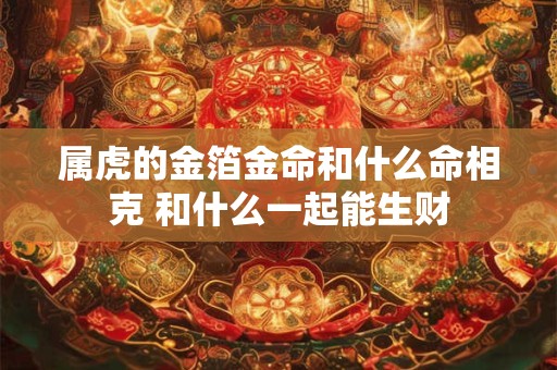 属虎的金箔金命和什么命相克 和什么一起能生财
