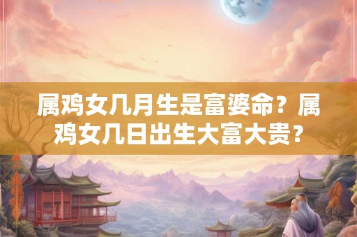 属鸡女几月生是富婆命？属鸡女几日出生大富大贵？