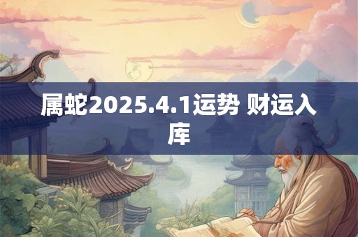 属蛇2025.4.1运势 财运入库