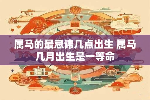 属马的最忌讳几点出生 属马几月出生是一等命