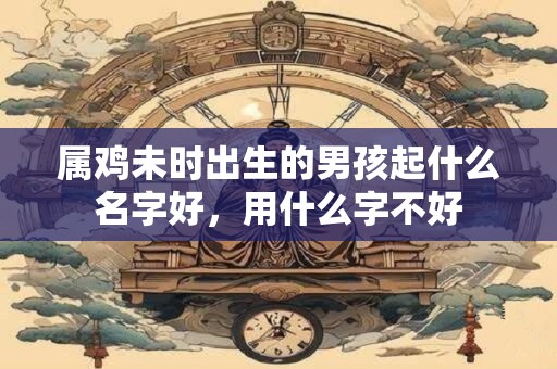 属鸡未时出生的男孩起什么名字好，用什么字不好