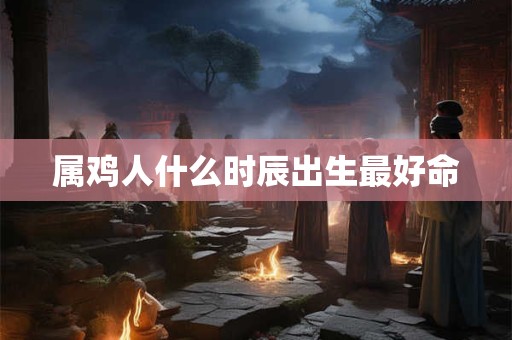 详细阅读:属鸡人什么时辰出生最好命 属鸡人什么时辰出生最好命