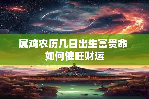 属鸡农历几日出生富贵命 如何催旺财运