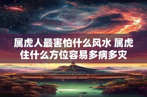 属虎人最害怕什么风水 属虎住什么方位容易多病多灾