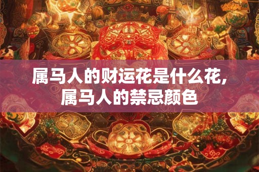 属马人的财运花是什么花,属马人的禁忌颜色