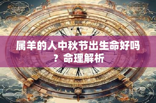 属羊的人中秋节出生命好吗？命理解析