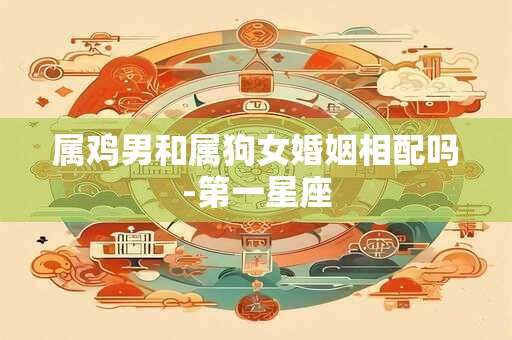 属鸡男和属狗女婚姻相配吗-第一星座