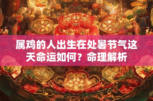 属鸡的人出生在处暑节气这天命运如何？命理解析