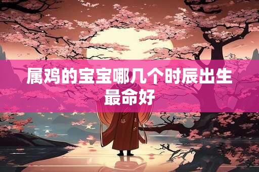 属鸡的宝宝哪几个时辰出生最命好