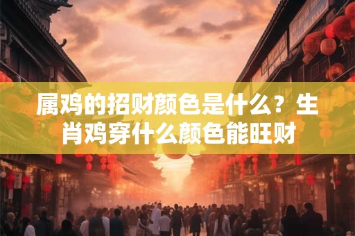 属鸡的招财颜色是什么？生肖鸡穿什么颜色能旺财