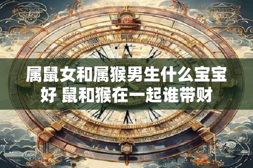 属鼠女和属猴男生什么宝宝好 鼠和猴在一起谁带财