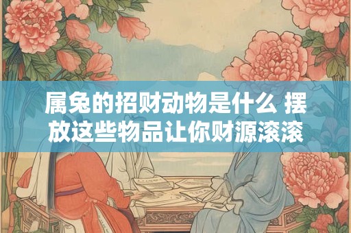 详细阅读:属兔的招财动物是什么 摆放这些物品让你财源滚滚 属兔的招财动物是什么 摆放这些物品让你财源滚滚