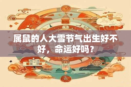 属鼠的人大雪节气出生好不好，命运好吗？