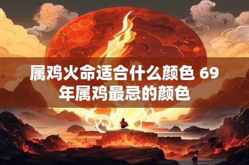 详细阅读:属鸡火命适合什么颜色 69年属鸡最忌的颜色 属鸡火命适合什么颜色 69年属鸡最忌的颜色