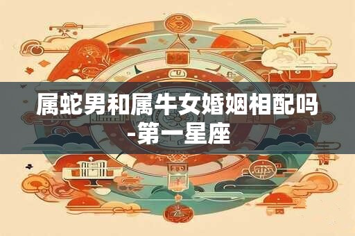 属蛇男和属牛女婚姻相配吗-第一星座