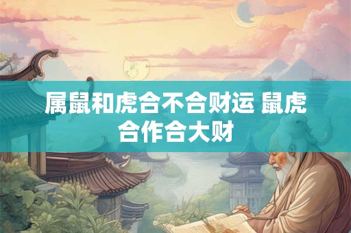 属鼠和虎合不合财运 鼠虎合作合大财