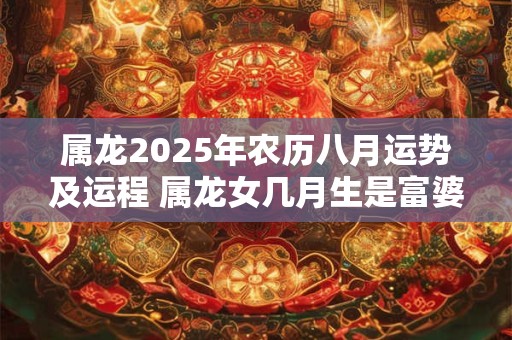 属龙2025年农历八月运势及运程 属龙女几月生是富婆命