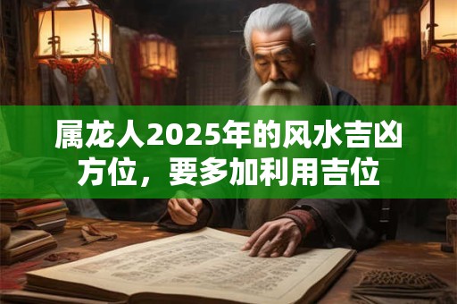 属龙人2025年的风水吉凶方位，要多加利用吉位