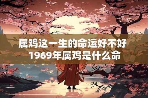 属鸡这一生的命运好不好 1969年属鸡是什么命
