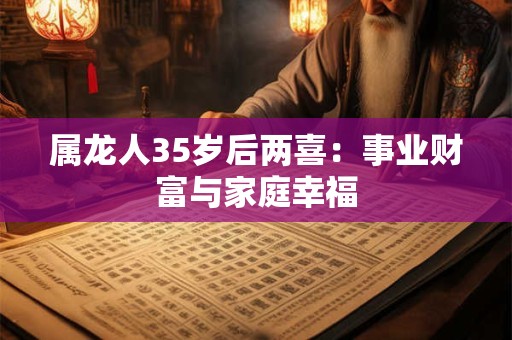 属龙人35岁后两喜：事业财富与家庭幸福