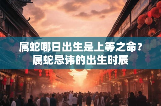属蛇哪日出生是上等之命？属蛇忌讳的出生时辰