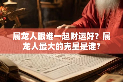属龙人跟谁一起财运好？属龙人最大的克星是谁？