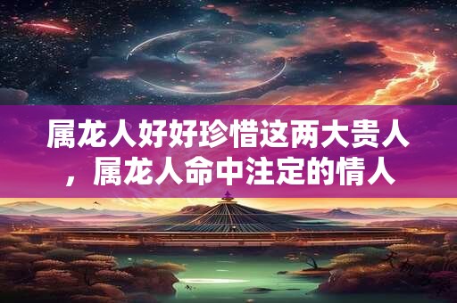 属龙人好好珍惜这两大贵人，属龙人命中注定的情人