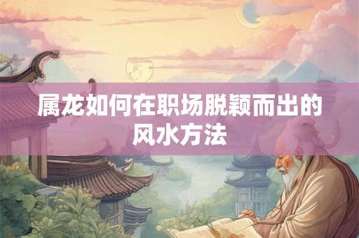 属龙如何在职场脱颖而出的风水方法