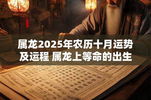 属龙2025年农历十月运势及运程 属龙上等命的出生时辰