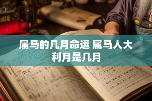属马的几月命运 属马人大利月是几月