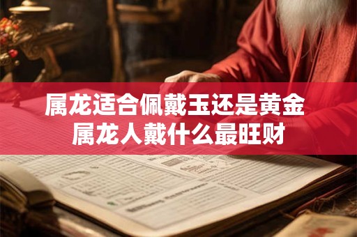 属龙适合佩戴玉还是黄金 属龙人戴什么最旺财