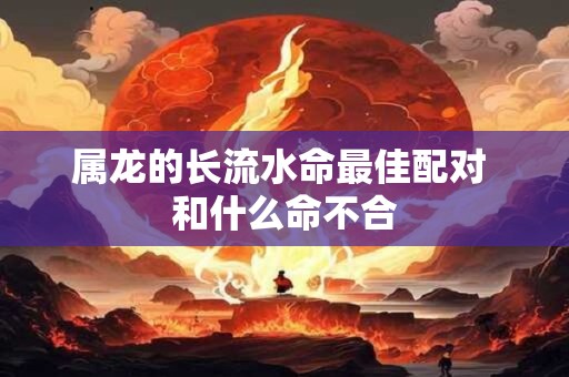 属龙的长流水命最佳配对 和什么命不合