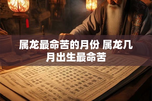 属龙最命苦的月份 属龙几月出生最命苦