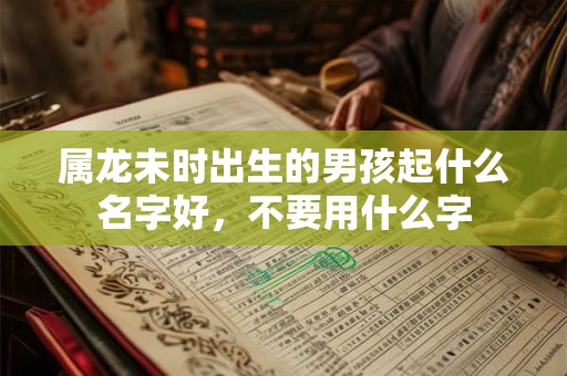 详细阅读:属龙未时出生的男孩起什么名字好,不要用什么字 属龙未时出生的男孩起什么名字好,不要用什么字