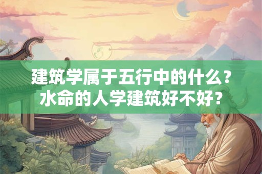 建筑学属于五行中的什么？水命的人学建筑好不好？