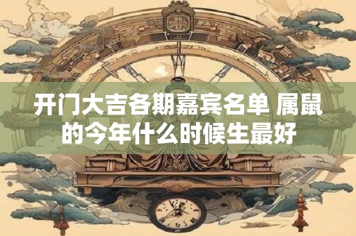 开门大吉各期嘉宾名单 属鼠的今年什么时候生最好