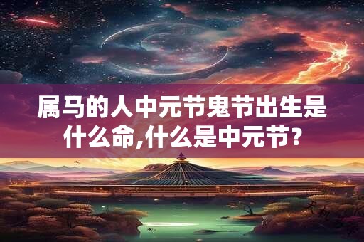属马的人中元节鬼节出生是什么命,什么是中元节？