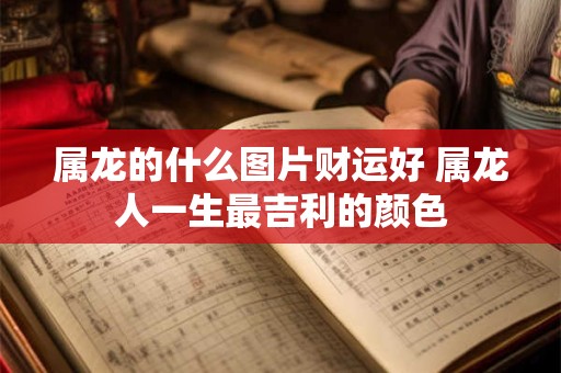 属龙的什么图片财运好 属龙人一生最吉利的颜色