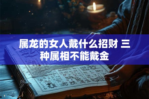 属龙的女人戴什么招财 三种属相不能戴金