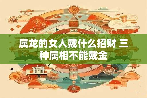 属龙的女人戴什么招财 三种属相不能戴金