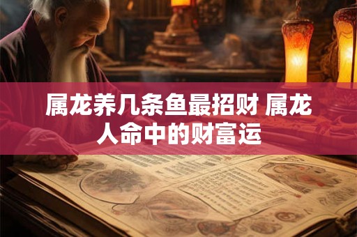 属龙养几条鱼最招财 属龙人命中的财富运