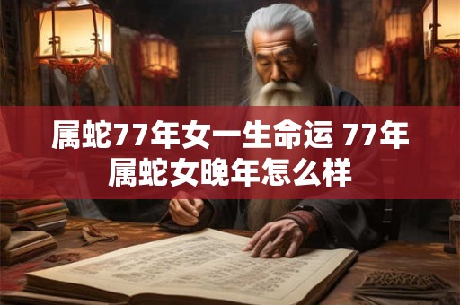 属蛇77年女一生命运 77年属蛇女晚年怎么样