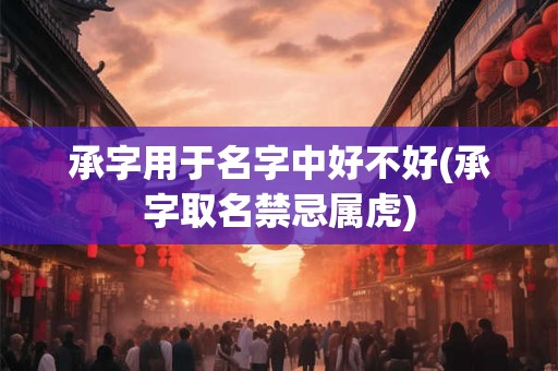 承字用于名字中好不好(承字取名禁忌属虎)
