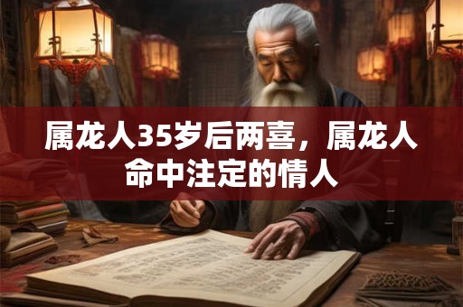 属龙人35岁后两喜，属龙人命中注定的情人
