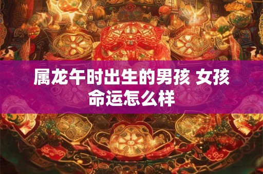 属龙午时出生的男孩 女孩命运怎么样