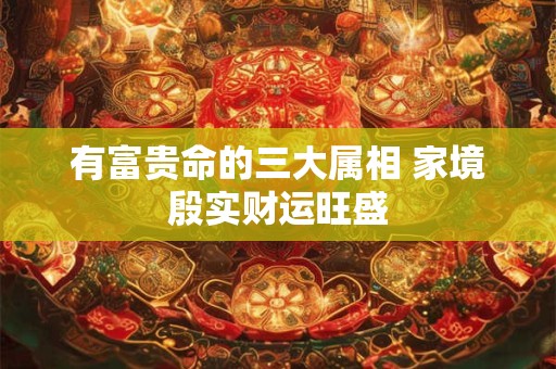 有富贵命的三大属相 家境殷实财运旺盛