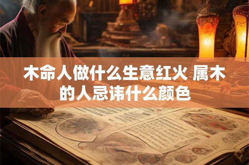 木命人做什么生意红火 属木的人忌讳什么颜色