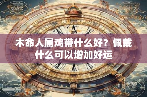 木命人属鸡带什么好？佩戴什么可以增加好运